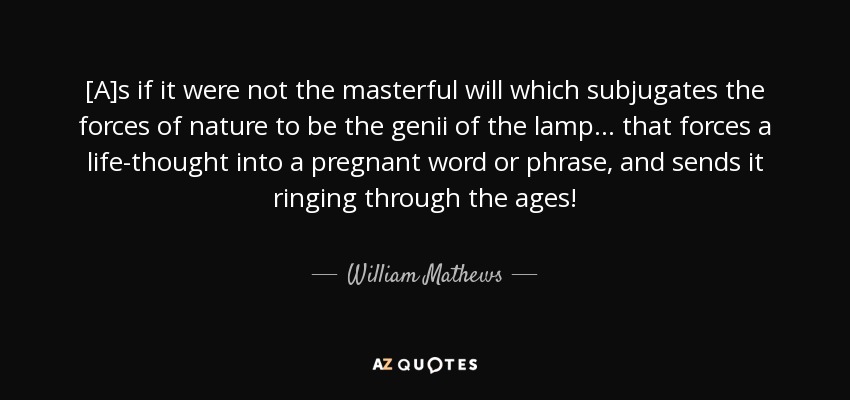 [A]s if it were not the masterful will which subjugates the forces of nature to be the genii of the lamp... that forces a life-thought into a pregnant word or phrase, and sends it ringing through the ages! - William Mathews
