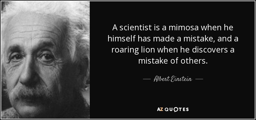 Un científico es una mimosa cuando él mismo se ha equivocado, y un león rugiente cuando descubre un error ajeno. - Albert Einstein