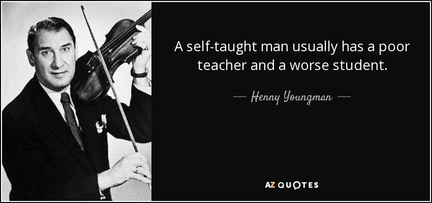A self-taught man usually has a poor teacher and a worse student. - Henny Youngman