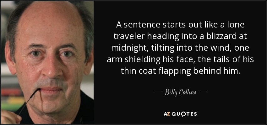 Una frase empieza como un viajero solitario que se adentra en una ventisca a medianoche, ladeándose contra el viento, con un brazo protegiéndose la cara, los faldones de su fino abrigo ondeando detrás de él. - Billy Collins