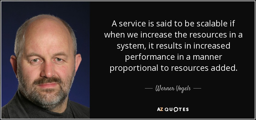 A service is said to be scalable if when we increase the resources in a system, it results in increased performance in a manner proportional to resources added. - Werner Vogels