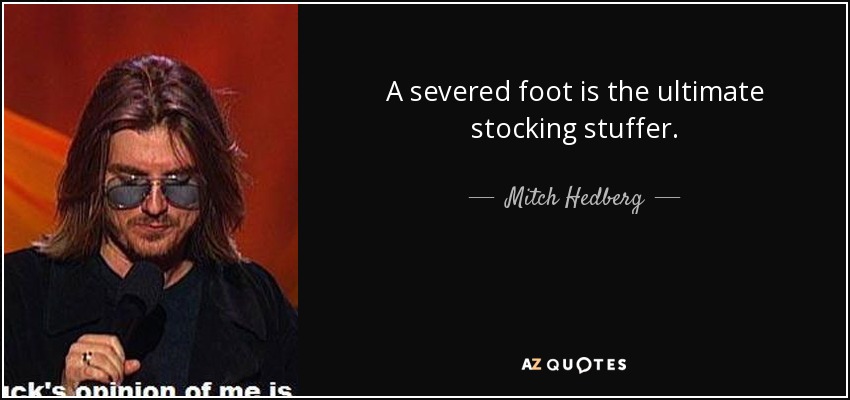 A severed foot is the ultimate stocking stuffer. - Mitch Hedberg