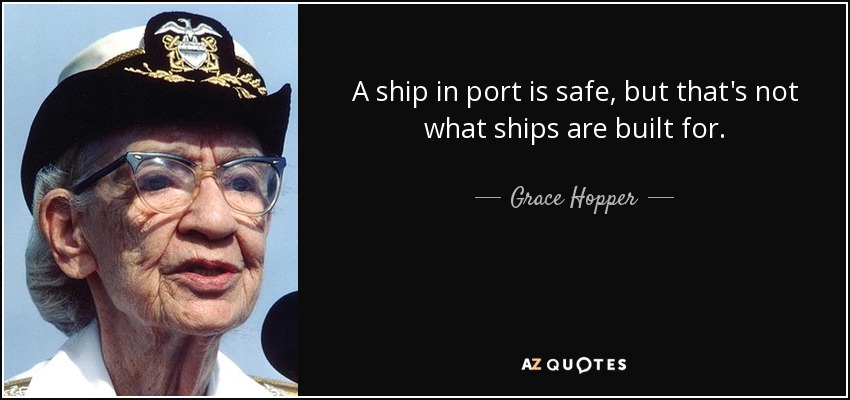 A ship in port is safe, but that's not what ships are built for. - Grace Hopper