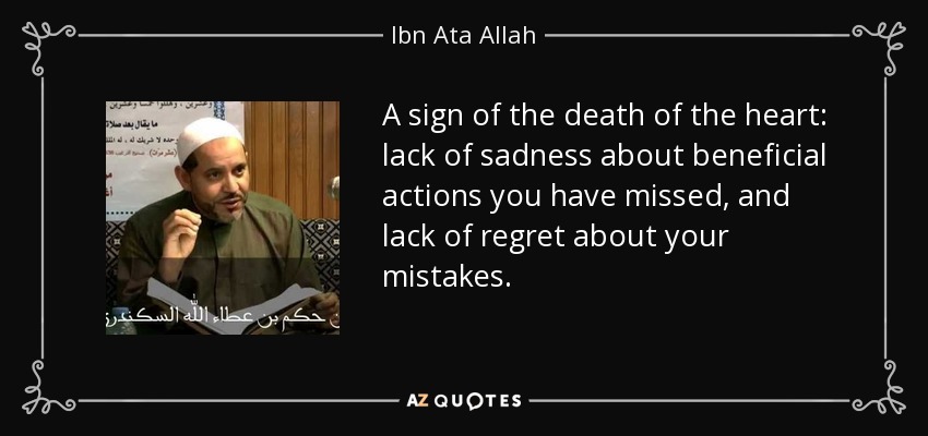 A sign of the death of the heart: lack of sadness about beneficial actions you have missed, and lack of regret about your mistakes. - Ibn Ata Allah