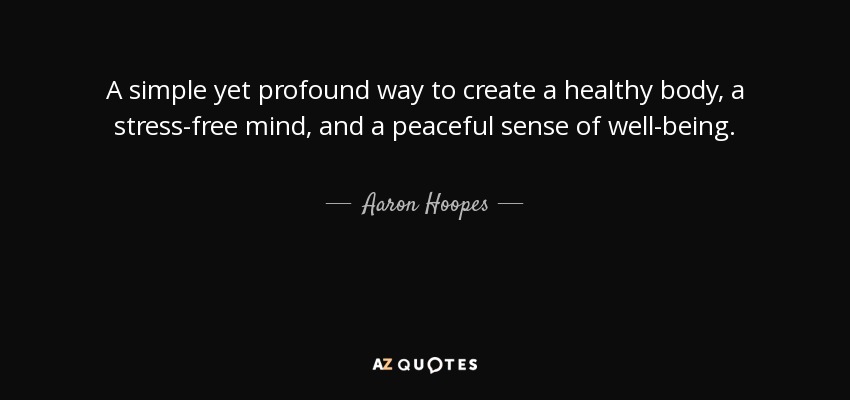 A simple yet profound way to create a healthy body, a stress-free mind, and a peaceful sense of well-being. - Aaron Hoopes