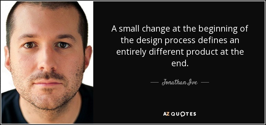 A small change at the beginning of the design process defines an entirely different product at the end. - Jonathan Ive