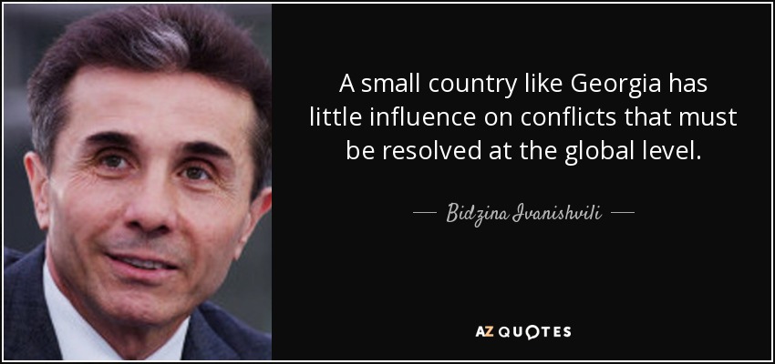 A small country like Georgia has little influence on conflicts that must be resolved at the global level. - Bidzina Ivanishvili