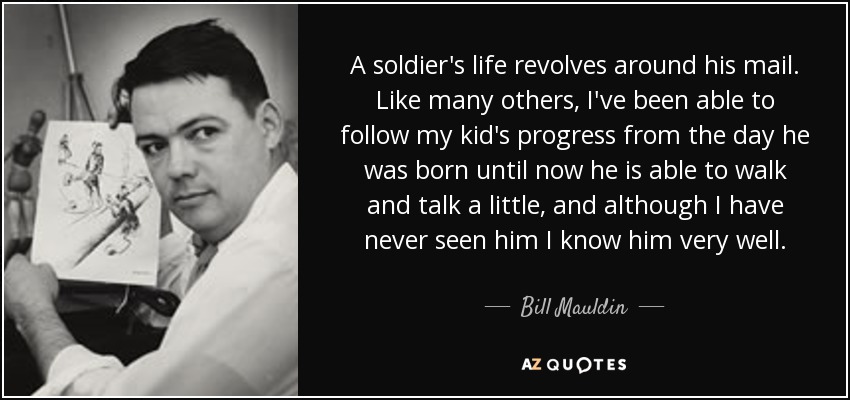 La vida de un soldado gira en torno a su correo. Como muchos otros, he podido seguir los progresos de mi hijo desde el día en que nació hasta ahora que es capaz de andar y hablar un poco, y aunque nunca le he visto le conozco muy bien. - Bill Mauldin