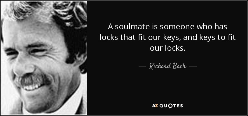A soulmate is someone who has locks that fit our keys, and keys to fit our locks. - Richard Bach