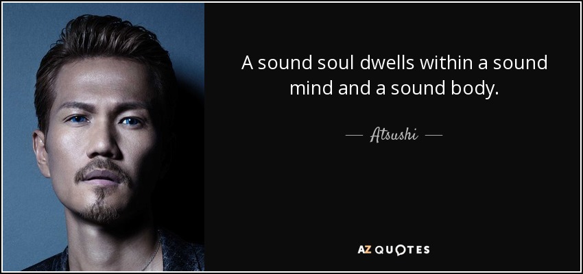 A sound soul dwells within a sound mind and a sound body. - Atsushi