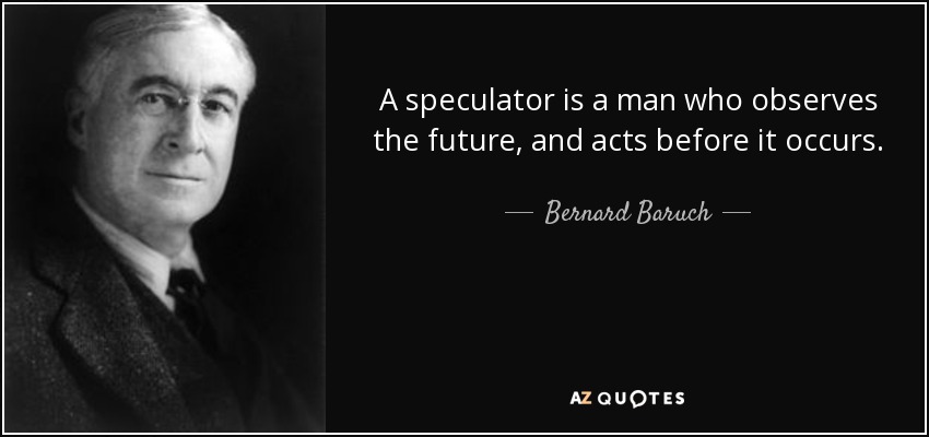 A speculator is a man who observes the future, and acts before it occurs. - Bernard Baruch