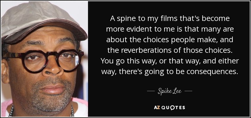 Una espina dorsal de mis películas que se me ha hecho más evidente es que muchas tratan sobre las decisiones que toma la gente y las repercusiones de esas decisiones. Vas por aquí o por allá y, en cualquier caso, habrá consecuencias. - Spike Lee