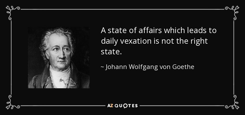 A state of affairs which leads to daily vexation is not the right state. - Johann Wolfgang von Goethe