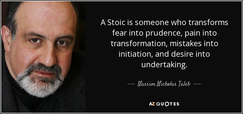 A Stoic is someone who transforms fear into prudence, pain into transformation, mistakes into initiation, and desire into undertaking. - Nassim Nicholas Taleb