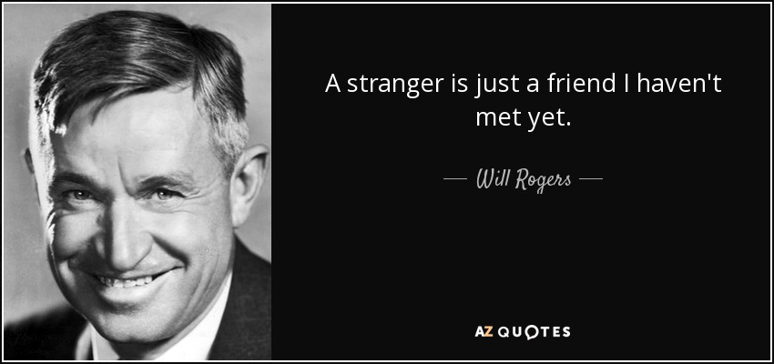 A stranger is just a friend I haven't met yet. - Will Rogers