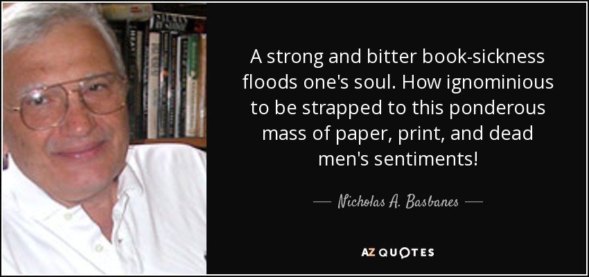 Una fuerte y amarga enfermedad de los libros inunda el alma. ¡Qué ignominioso es estar atado a esta pesada masa de papel, letra impresa y sentimientos de hombres muertos! - Nicholas A. Basbanes