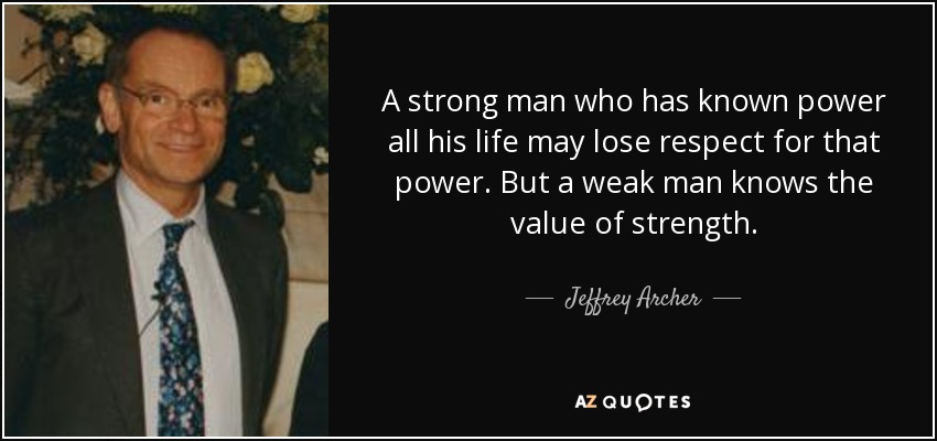 A strong man who has known power all his life may lose respect for that power. But a weak man knows the value of strength. - Jeffrey Archer