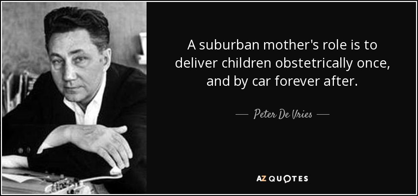 El papel de una madre de los suburbios es traer al mundo a sus hijos obstétricamente una vez, y en coche para siempre después. - Peter De Vries