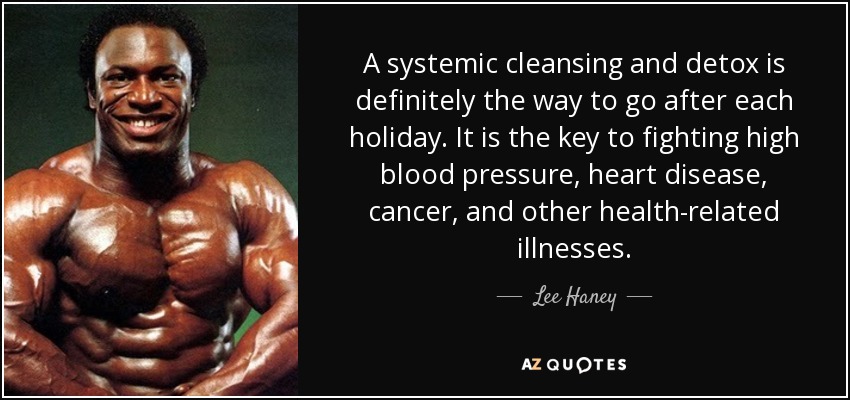 A systemic cleansing and detox is definitely the way to go after each holiday. It is the key to fighting high blood pressure, heart disease, cancer, and other health-related illnesses. - Lee Haney