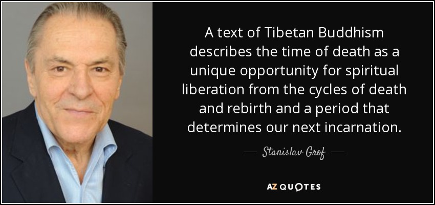 Un texto del budismo tibetano describe el momento de la muerte como una oportunidad única para la liberación espiritual de los ciclos de muerte y renacimiento y un periodo que determina nuestra próxima encarnación. - Stanislav Grof