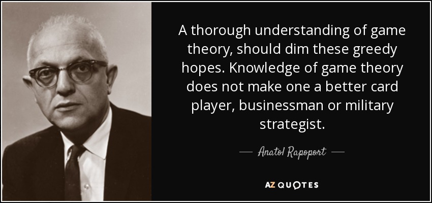 A thorough understanding of game theory, should dim these greedy hopes. Knowledge of game theory does not make one a better card player, businessman or military strategist. - Anatol Rapoport