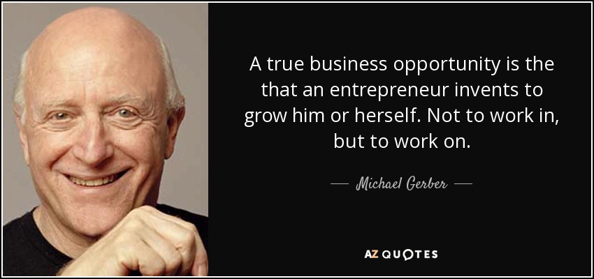 A true business opportunity is the that an entrepreneur invents to grow him or herself. Not to work in, but to work on. - Michael Gerber