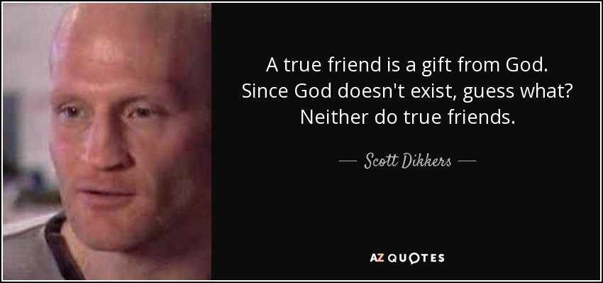 A true friend is a gift from God. Since God doesn't exist, guess what? Neither do true friends. - Scott Dikkers