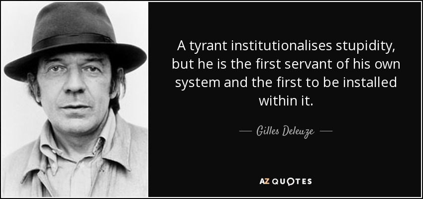 El tirano institucionaliza la estupidez, pero es el primer servidor de su propio sistema y el primero que se instala en él. - Gilles Deleuze