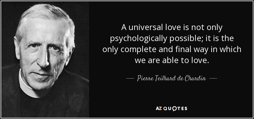 A universal love is not only psychologically possible; it is the only complete and final way in which we are able to love. - Pierre Teilhard de Chardin