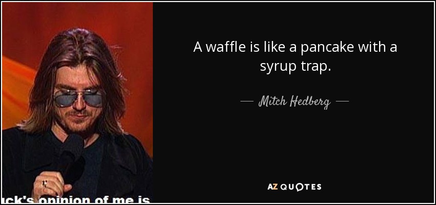 A waffle is like a pancake with a syrup trap. - Mitch Hedberg