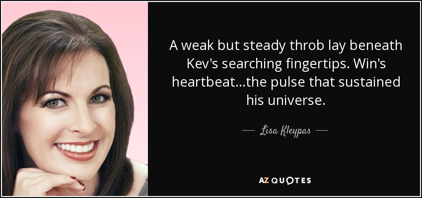 A weak but steady throb lay beneath Kev's searching fingertips. Win's heartbeat...the pulse that sustained his universe. - Lisa Kleypas