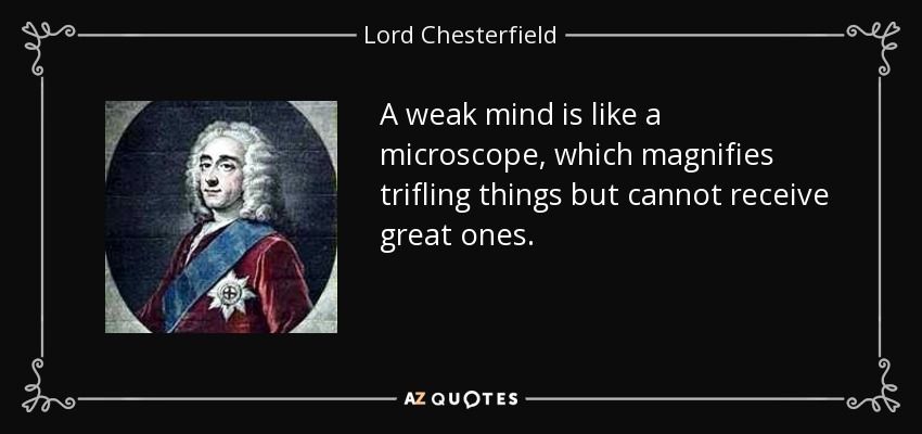 A weak mind is like a microscope, which magnifies trifling things but cannot receive great ones. - Lord Chesterfield