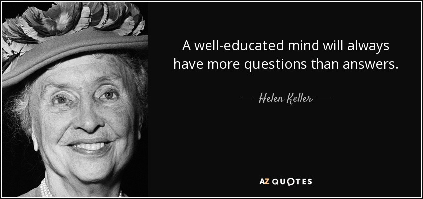 A well-educated mind will always have more questions than answers. - Helen Keller