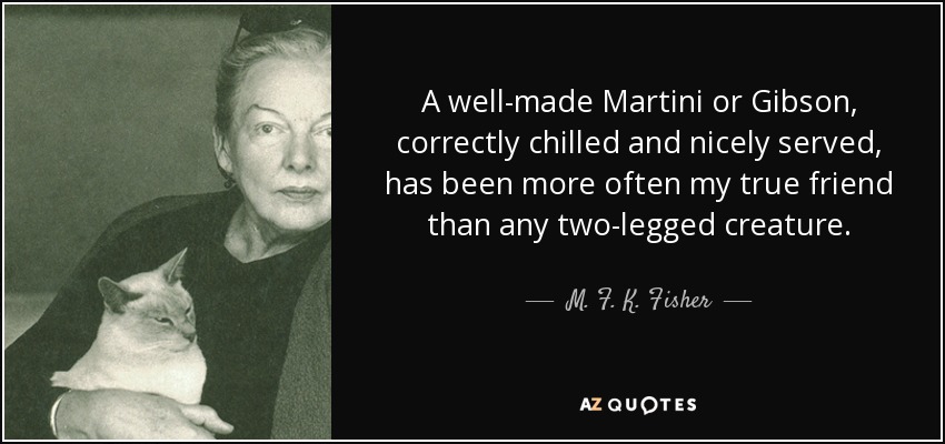 Un Martini o un Gibson bien hechos, correctamente enfriados y bien servidos, han sido más a menudo mis verdaderos amigos que cualquier criatura de dos patas. - M. F. K. Fisher