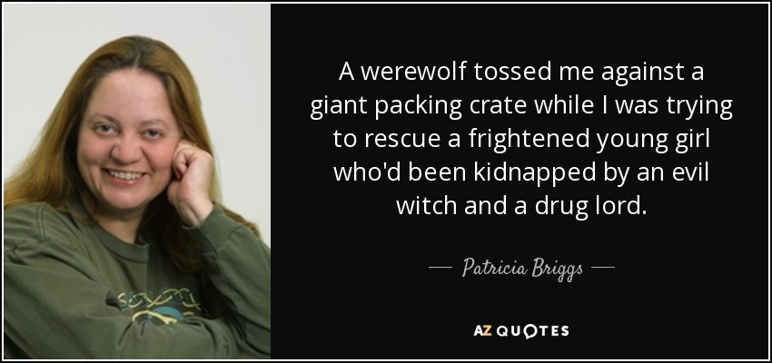 A werewolf tossed me against a giant packing crate while I was trying to rescue a frightened young girl who'd been kidnapped by an evil witch and a drug lord. - Patricia Briggs