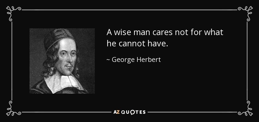 A wise man cares not for what he cannot have. - George Herbert