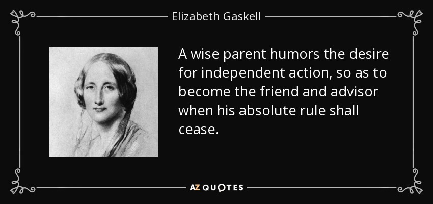 A wise parent humors the desire for independent action, so as to become the friend and advisor when his absolute rule shall cease. - Elizabeth Gaskell