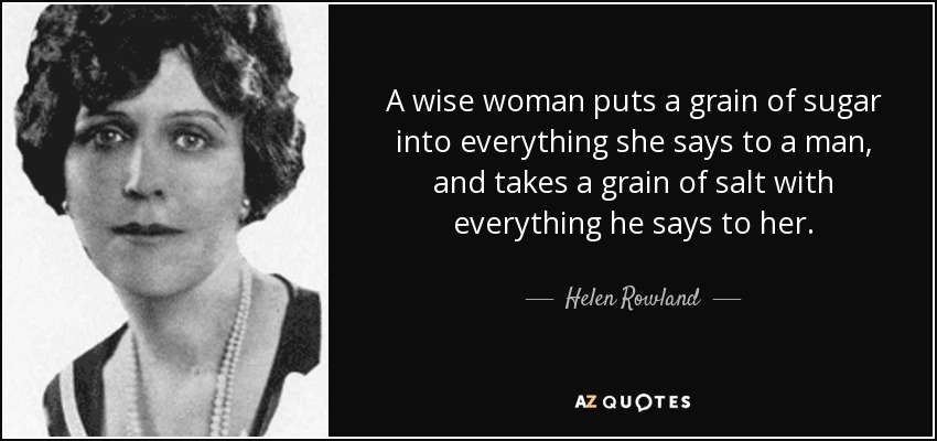 A wise woman puts a grain of sugar into everything she says to a man, and takes a grain of salt with everything he says to her. - Helen Rowland