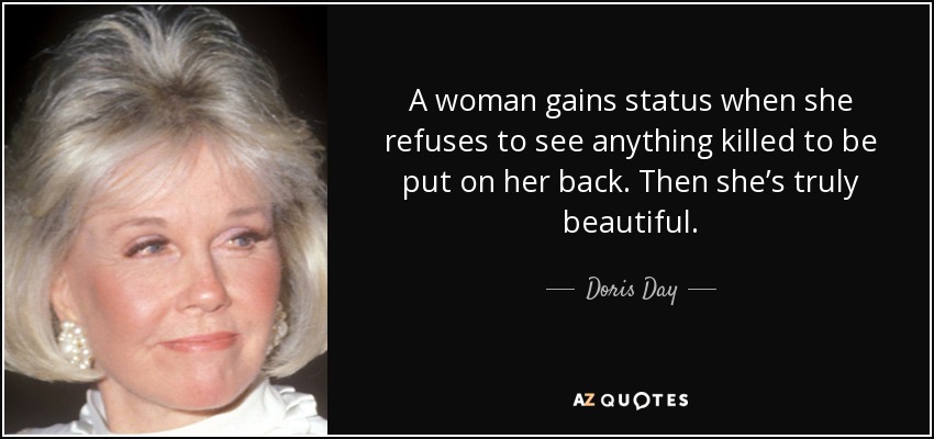 A woman gains status when she refuses to see anything killed to be put on her back. Then she’s truly beautiful. - Doris Day