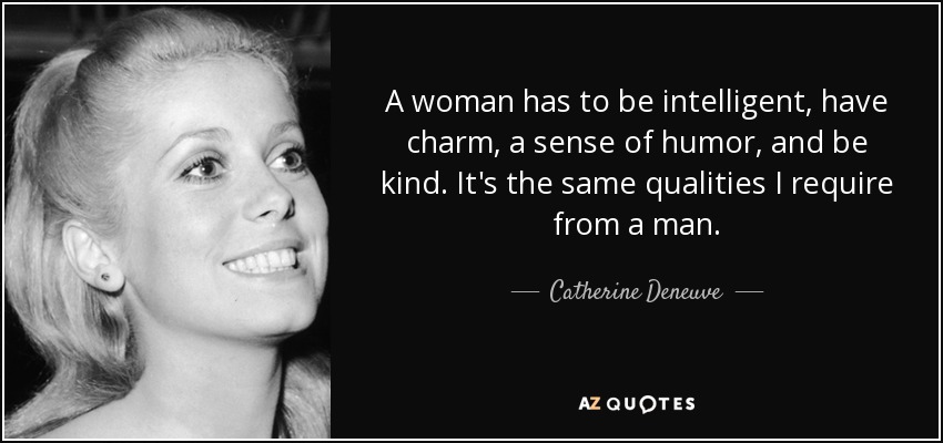 A woman has to be intelligent, have charm, a sense of humor, and be kind. It's the same qualities I require from a man. - Catherine Deneuve