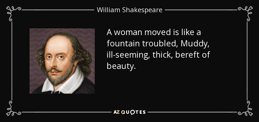 A woman moved is like a fountain troubled, Muddy, ill-seeming, thick, bereft of beauty. - William Shakespeare