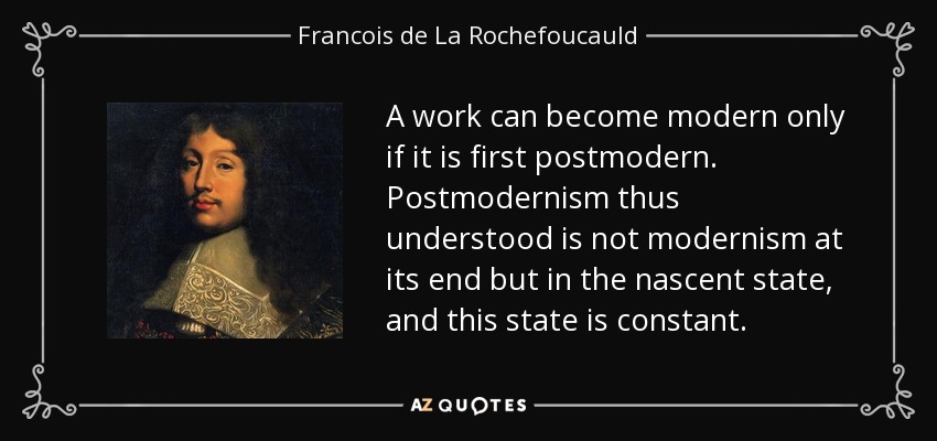 A work can become modern only if it is first postmodern. Postmodernism thus understood is not modernism at its end but in the nascent state, and this state is constant. - Francois de La Rochefoucauld