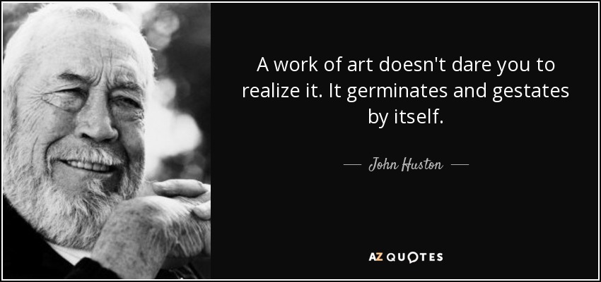 A work of art doesn't dare you to realize it. It germinates and gestates by itself. - John Huston