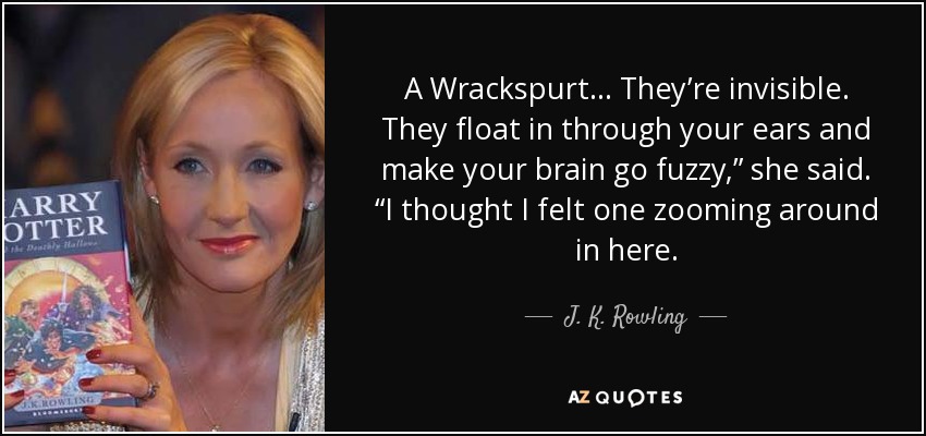 A Wrackspurt . . . They’re invisible. They float in through your ears and make your brain go fuzzy,” she said. “I thought I felt one zooming around in here. - J. K. Rowling