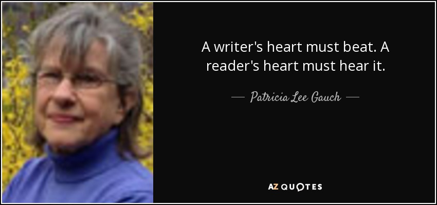 A writer's heart must beat. A reader's heart must hear it. - Patricia Lee Gauch