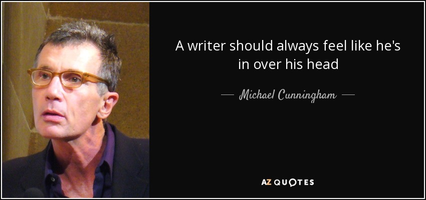A writer should always feel like he's in over his head - Michael Cunningham
