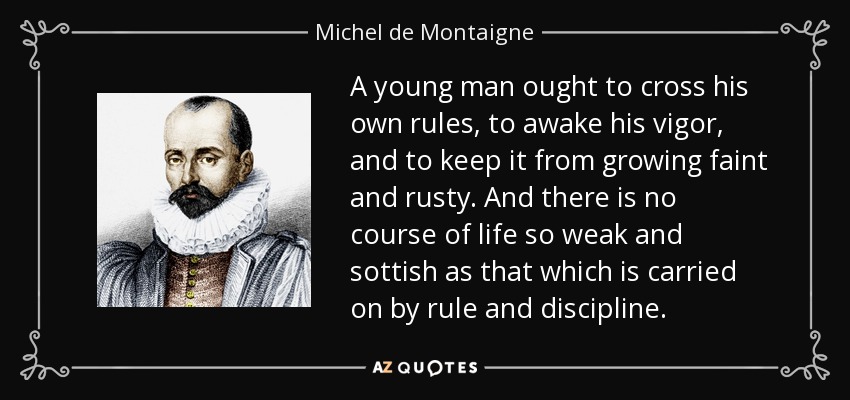 Un joven debe cruzar sus propias reglas para despertar su vigor y evitar que se debilite y se oxide. Y no hay curso de vida tan débil y soso como el que se lleva a cabo mediante reglas y disciplina. - Michel de Montaigne