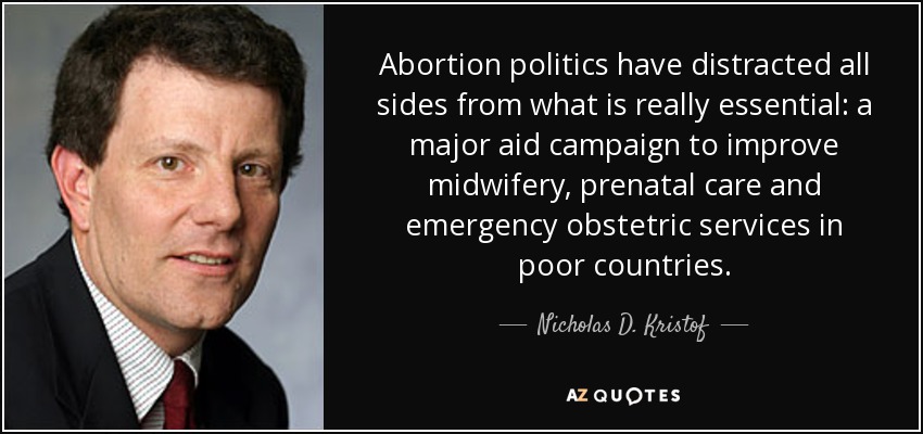 La política abortista ha distraído a todas las partes de lo que es realmente esencial: una gran campaña de ayuda para mejorar los servicios de partería, atención prenatal y obstetricia de urgencia en los países pobres. - Nicholas D. Kristof