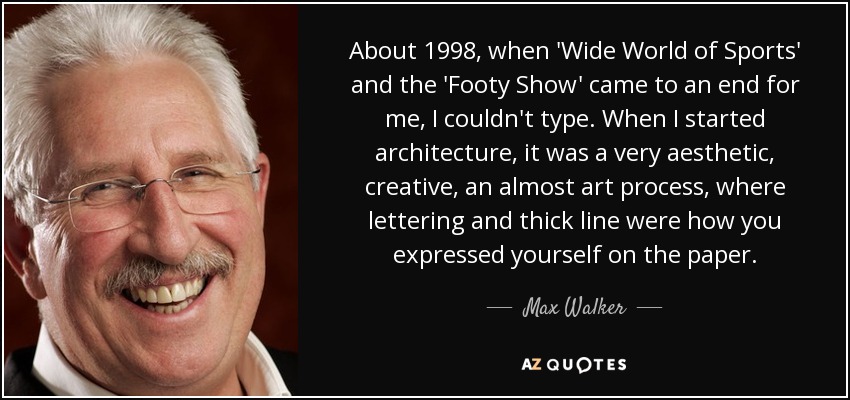 About 1998, when 'Wide World of Sports' and the 'Footy Show' came to an end for me, I couldn't type. When I started architecture, it was a very aesthetic, creative, an almost art process, where lettering and thick line were how you expressed yourself on the paper. - Max Walker