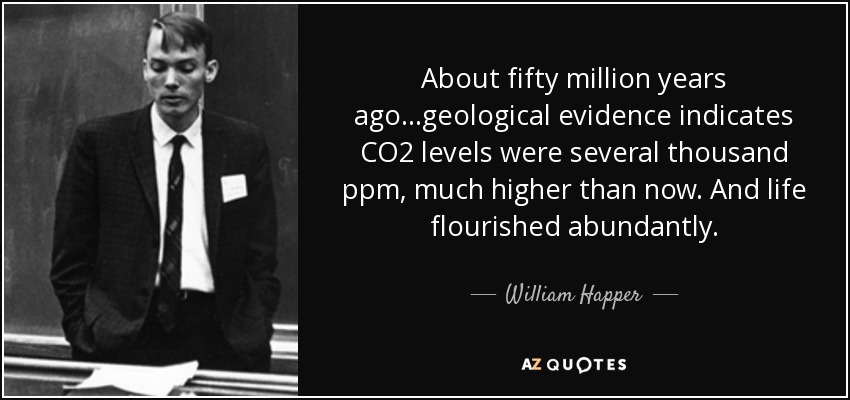 About fifty million years ago...geological evidence indicates CO2 levels were several thousand ppm, much higher than now. And life flourished abundantly. - William Happer